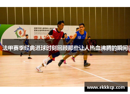 法甲赛季经典进球时刻回顾那些让人热血沸腾的瞬间