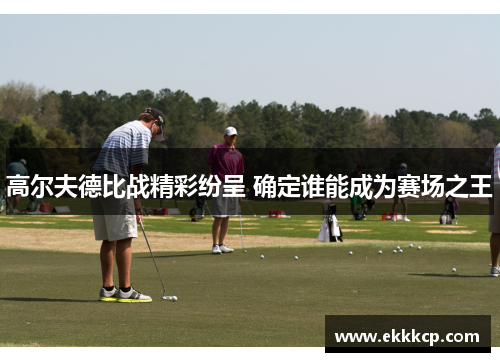 高尔夫德比战精彩纷呈 确定谁能成为赛场之王